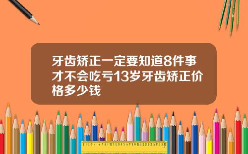 牙齿矫正一定要知道8件事才不会吃亏13岁牙齿矫正价格多少钱