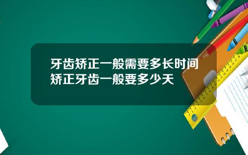 牙齿矫正一般需要多长时间矫正牙齿一般要多少天