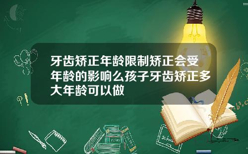 牙齿矫正年龄限制矫正会受年龄的影响么孩子牙齿矫正多大年龄可以做