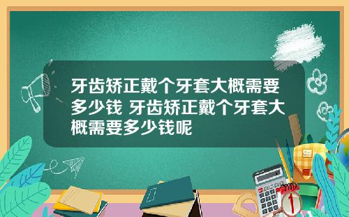 牙齿矫正戴个牙套大概需要多少钱 牙齿矫正戴个牙套大概需要多少钱呢