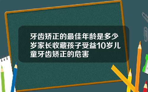 牙齿矫正的最佳年龄是多少岁家长收藏孩子受益10岁儿童牙齿矫正的危害