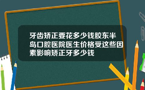 牙齿矫正要花多少钱胶东半岛口腔医院医生价格受这些因素影响矫正牙多少钱