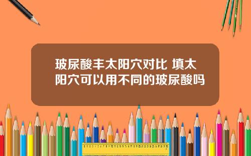 玻尿酸丰太阳穴对比 填太阳穴可以用不同的玻尿酸吗