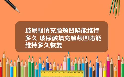 玻尿酸填充脸颊凹陷能维持多久 玻尿酸填充脸颊凹陷能维持多久恢复