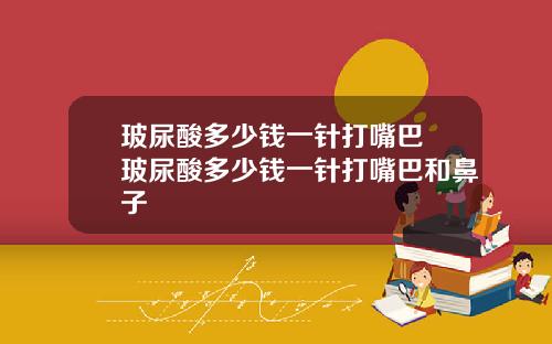 玻尿酸多少钱一针打嘴巴 玻尿酸多少钱一针打嘴巴和鼻子
