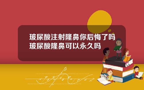 玻尿酸注射隆鼻你后悔了吗玻尿酸隆鼻可以永久吗