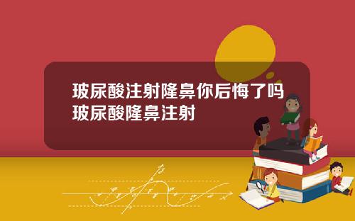 玻尿酸注射隆鼻你后悔了吗玻尿酸隆鼻注射