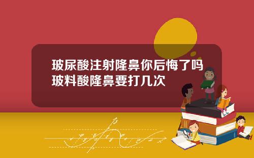 玻尿酸注射隆鼻你后悔了吗玻料酸隆鼻要打几次