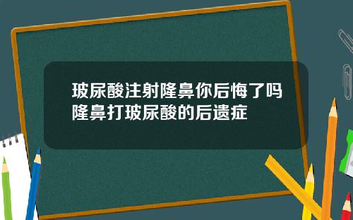 玻尿酸注射隆鼻你后悔了吗隆鼻打玻尿酸的后遗症