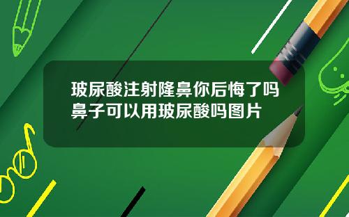 玻尿酸注射隆鼻你后悔了吗鼻子可以用玻尿酸吗图片