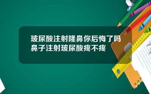 玻尿酸注射隆鼻你后悔了吗鼻子注射玻尿酸疼不疼