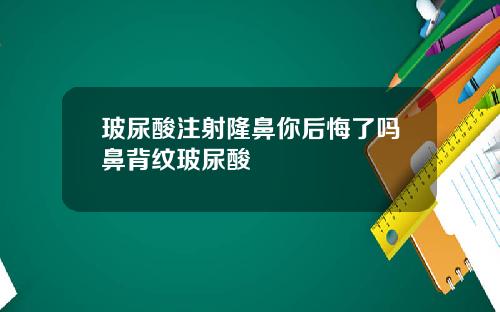 玻尿酸注射隆鼻你后悔了吗鼻背纹玻尿酸