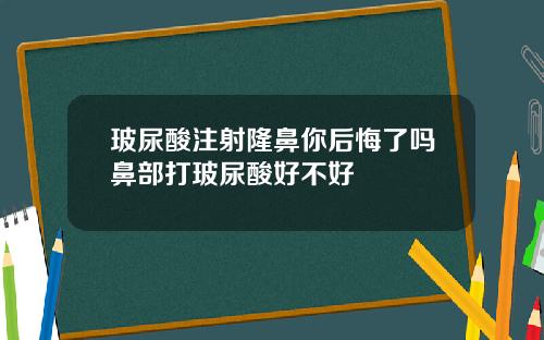 玻尿酸注射隆鼻你后悔了吗鼻部打玻尿酸好不好