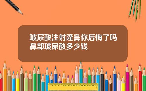 玻尿酸注射隆鼻你后悔了吗鼻部玻尿酸多少钱