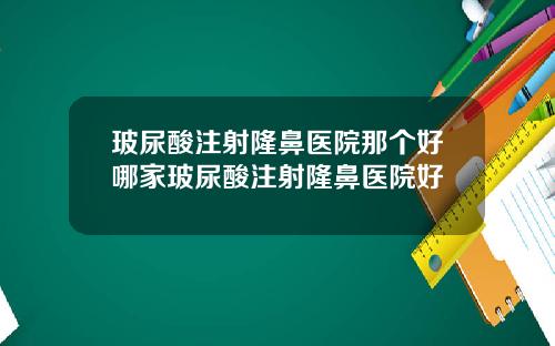 玻尿酸注射隆鼻医院那个好哪家玻尿酸注射隆鼻医院好