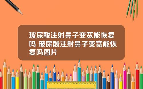 玻尿酸注射鼻子变宽能恢复吗 玻尿酸注射鼻子变宽能恢复吗图片