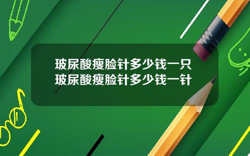 玻尿酸瘦脸针多少钱一只 玻尿酸瘦脸针多少钱一针