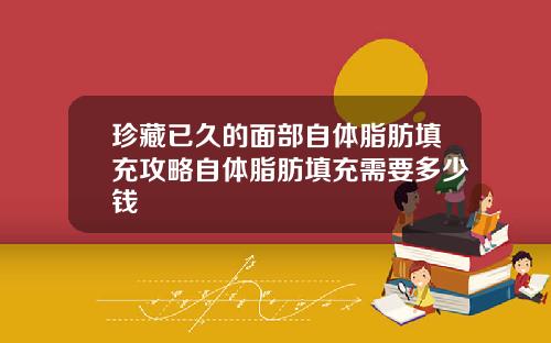 珍藏已久的面部自体脂肪填充攻略自体脂肪填充需要多少钱