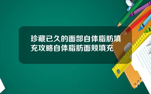 珍藏已久的面部自体脂肪填充攻略自体脂肪面颊填充