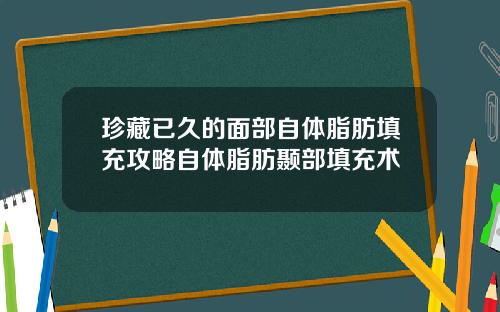珍藏已久的面部自体脂肪填充攻略自体脂肪颞部填充术