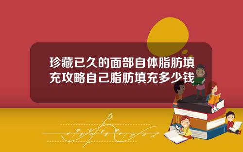 珍藏已久的面部自体脂肪填充攻略自己脂肪填充多少钱