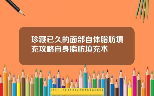 珍藏已久的面部自体脂肪填充攻略自身脂肪填充术