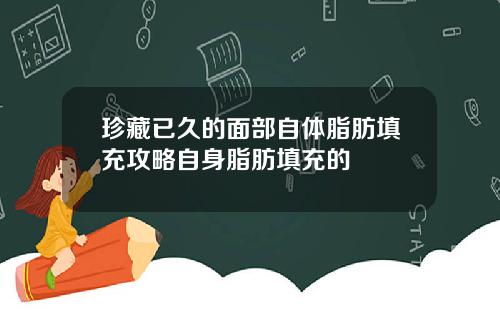珍藏已久的面部自体脂肪填充攻略自身脂肪填充的