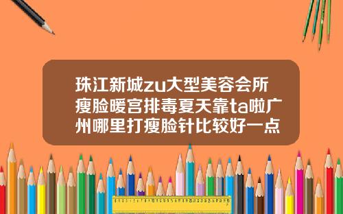 珠江新城zu大型美容会所瘦脸暖宫排毒夏天靠ta啦广州哪里打瘦脸针比较好一点