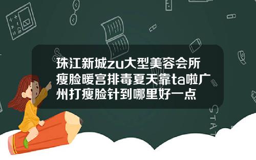 珠江新城zu大型美容会所瘦脸暖宫排毒夏天靠ta啦广州打瘦脸针到哪里好一点