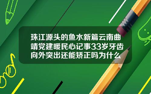 珠江源头的鱼水新篇云南曲靖党建暖民心记事33岁牙齿向外突出还能矫正吗为什么