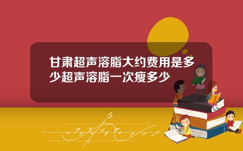 甘肃超声溶脂大约费用是多少超声溶脂一次瘦多少