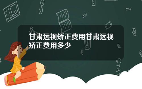 甘肃远视矫正费用甘肃远视矫正费用多少