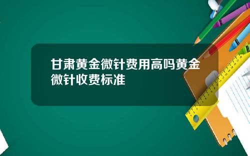 甘肃黄金微针费用高吗黄金微针收费标准