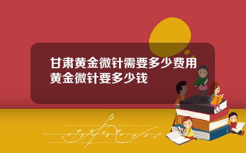甘肃黄金微针需要多少费用黄金微针要多少钱