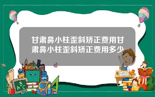 甘肃鼻小柱歪斜矫正费用甘肃鼻小柱歪斜矫正费用多少