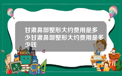 甘肃鼻部整形大约费用是多少甘肃鼻部整形大约费用是多少钱