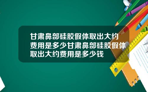 甘肃鼻部硅胶假体取出大约费用是多少甘肃鼻部硅胶假体取出大约费用是多少钱