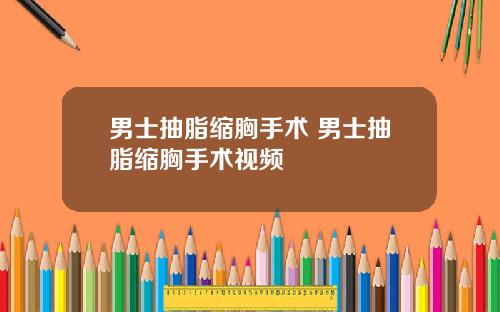 男士抽脂缩胸手术 男士抽脂缩胸手术视频