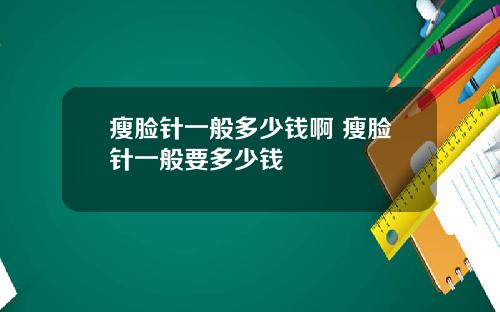 瘦脸针一般多少钱啊 瘦脸针一般要多少钱