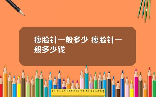 瘦脸针一般多少 瘦脸针一般多少钱