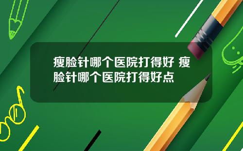 瘦脸针哪个医院打得好 瘦脸针哪个医院打得好点