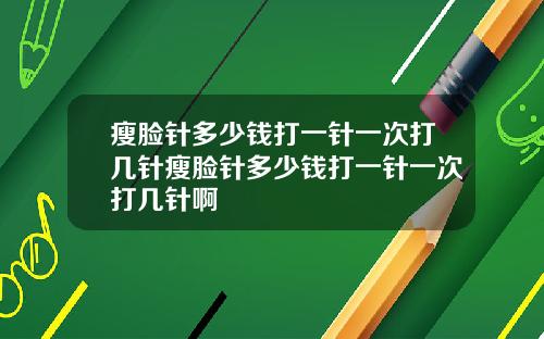 瘦脸针多少钱打一针一次打几针瘦脸针多少钱打一针一次打几针啊