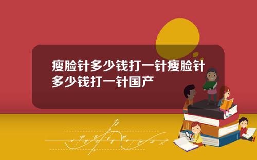瘦脸针多少钱打一针瘦脸针多少钱打一针国产