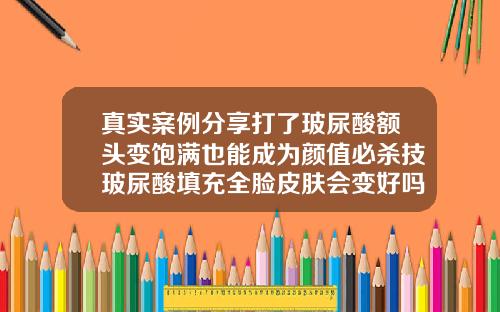 真实案例分享打了玻尿酸额头变饱满也能成为颜值必杀技玻尿酸填充全脸皮肤会变好吗