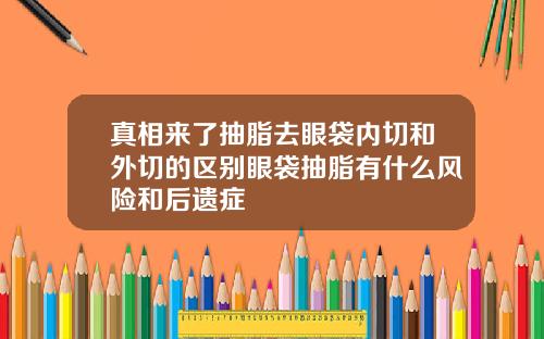 真相来了抽脂去眼袋内切和外切的区别眼袋抽脂有什么风险和后遗症