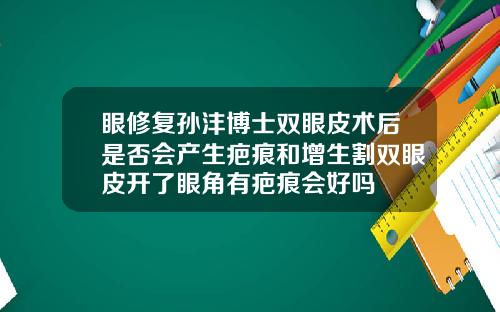 眼修复孙沣博士双眼皮术后是否会产生疤痕和增生割双眼皮开了眼角有疤痕会好吗