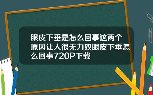 眼皮下垂是怎么回事这两个原因让人很无力双眼皮下垂怎么回事720P下载