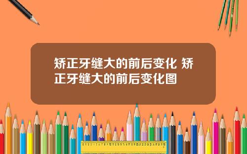 矫正牙缝大的前后变化 矫正牙缝大的前后变化图