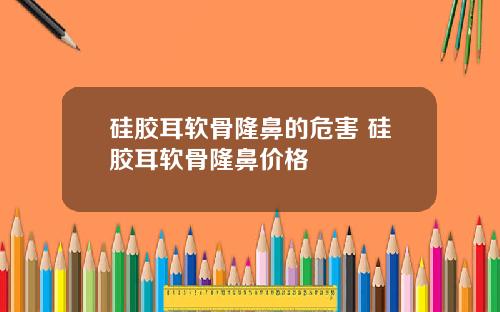 硅胶耳软骨隆鼻的危害 硅胶耳软骨隆鼻价格
