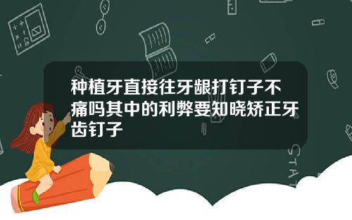 种植牙直接往牙龈打钉子不痛吗其中的利弊要知晓矫正牙齿钉子